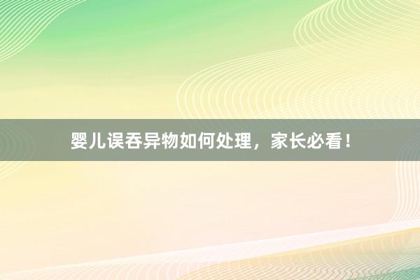 婴儿误吞异物如何处理，家长必看！